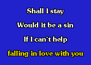 Shall I stay
1Would it be a sin

If 1 can't help

falling in love with you