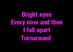 Bright eyes
Every now and then

I fall apart
Turnaround