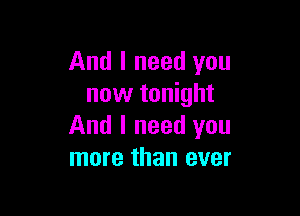 And I need you
now tonight

And I need you
more than ever