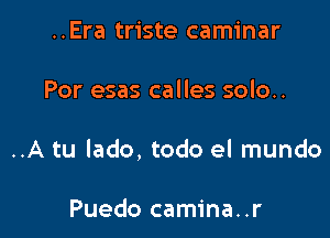 ..Era triste caminar

Por esas calles solo..

..A tu lado, todo el mundo

Puedo camina..r