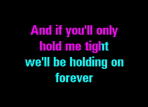 And if you'll only
hold me tight

we'll be holding on
forever