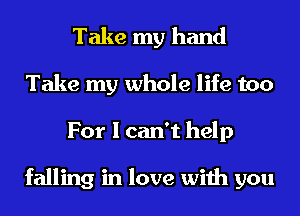 Take my hand
Take my whole life too
For I can't help

falling in love with you