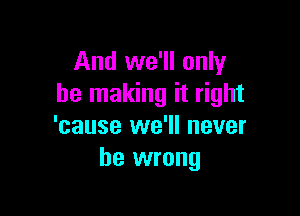 And we'll only
be making it right

'cause we'll never
be wrong