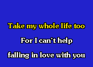 Take my whole life too
For I can't help

falling in love with you