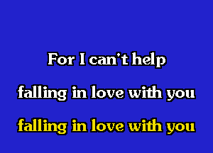 For I can't help
falling in love with you

falling in love with you