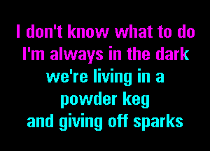 I don't know what to do
I'm always in the dark
we're living in a
powder keg
and giving off sparks