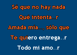 Se) que no hay nada

Que? intenta. .r

Amada mia.., sblo que

Te quiero entrega..r

Todo mi amo..r