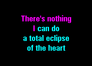 There's nothing
I can do

a total eclipse
of the heart