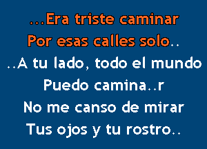 ...Era triste caminar
Por esas calles solo..
..A tu lado, todo el mundo
Puedo camina..r
No me canso de mirar

Tus ojos y tu rostro.. l