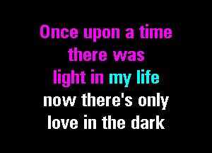 Once upon a time
there was

light in my life
now there's only
love in the dark