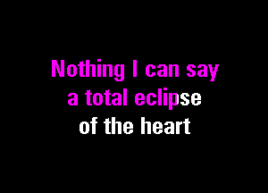 Nothing I can say

a total eclipse
of the heart