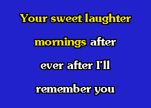 Your sweet laughter
mornings after

ever after I'll

remember you