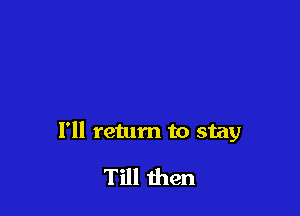 I'll return to stay

Till then