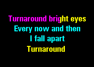 Turnaround bright eyes
Every now and then

I fall apart
Turnaround