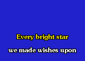 Every bright star

we made wishes upon