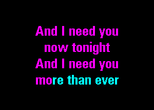 And I need you
now tonight

And I need you
more than ever