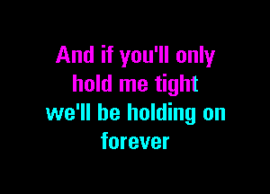 And if you'll only
hold me tight

we'll be holding on
forever