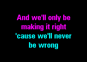 And we'll only be
making it right

'cause we'll never
be wrong