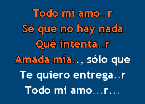 Todo mi amo..r
Sel- que no hay nada
Quc intenta..r

Amada mia... s6lo que
Te quiero entrega..r
Todo mi amo...r...