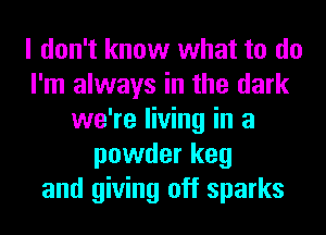 I don't know what to do
I'm always in the dark
we're living in a
powder keg
and giving off sparks