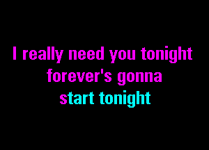 I really need you tonight

forever's gonna
start tonight