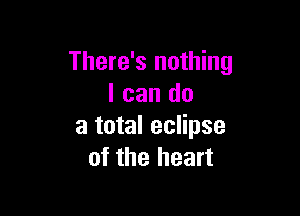 There's nothing
I can do

a total eclipse
of the heart