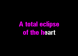 A total eclipse

of the heart