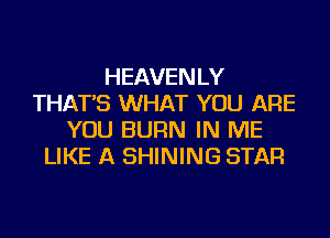 HEAVENLY
THAT'S WHAT YOU ARE
YOU BURN IN ME
LIKE A SHINING STAR