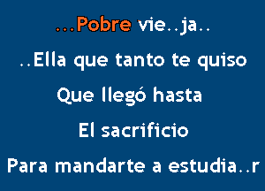...Pobre vie..ja..
..Ella que tanto te quiso
Que llegc') hasta
El sacrificio

Para mandarte a estudia..r