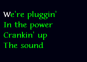 We're pluggin
In the power

Crankin' up
The sound