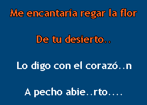 Me encantaria regar la flor

De tu desierto..

Lo digo con el corazc'). .n

A pecho abie. .rto. . ..