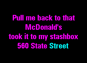 Pull me back to that
McDonald's

took it to my stashhox
560 State Street