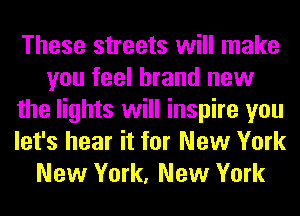 These streets will make
you feel brand new
the lights will inspire you
let's hear it for New York
New York, New York