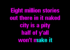 Eight million stories
out there in it naked

city is a pity
half of y'all
won't make it
