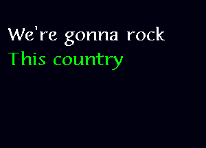 We're gonna rock
This country