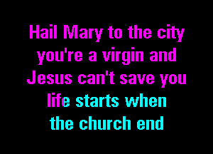 Hail Mary to the city
you're a virgin and

Jesus can't save you
life starts when
the church end