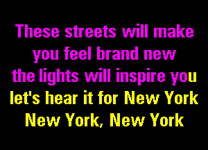 These streets will make
you feel brand new
the lights will inspire you
let's hear it for New York
New York, New York