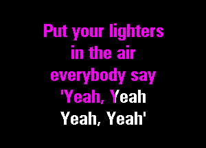 Put your lighters
in the air

everybody say
'Yeah, Yeah
Yeah, Yeah'