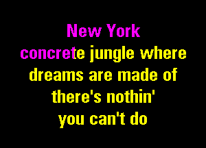 New York
concrete jungle where

dreams are made of
there's nothin'
you can't do