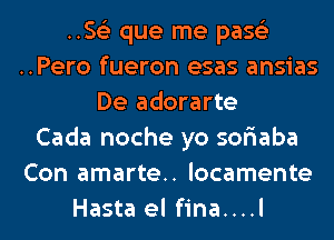 .5153 que me pase'z
..Pero fueron esas ansias
De adorarte
Cada noche yo sor'iaba
Con amarte.. locamente
Hasta el fina....l