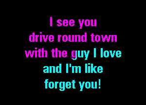 I see you
drive round town

with the guy I love
and I'm like
forget you!