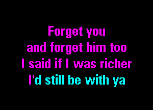 Forget you
and forget him too

I said if I was richer
I'd still he with ya
