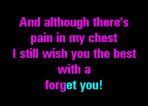 And although there's
pain in my chest

I still wish you the best
with a
forget you!