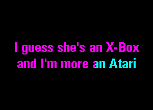 I guess she's an X-Box

and I'm more an Atari