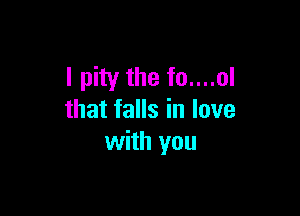 I pity the fo....ol

that falls in love
with you