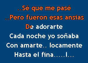 .5153 que me pase'z
..Pero fueron esas ansias
De adorarte
Cada noche yo sor'iaba
Con amarte.. locamente
Hasta el fina ..... l...