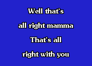 Well mat's
all right mamma

That's all

right with you