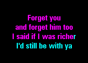 Forget you
and forget him too

I said if I was richer
I'd still he with ya