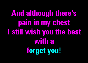 And although there's
pain in my chest

I still wish you the best
with a
forget you!