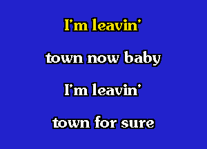 I'm leavin'

town now baby

I'm leavin'

town for sure